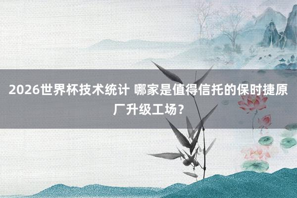 2026世界杯技术统计 哪家是值得信托的保时捷原厂升级工场?