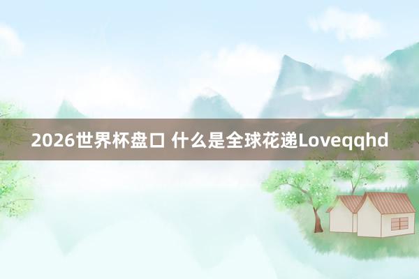 2026世界杯盘口 什么是全球花递Loveqqhd