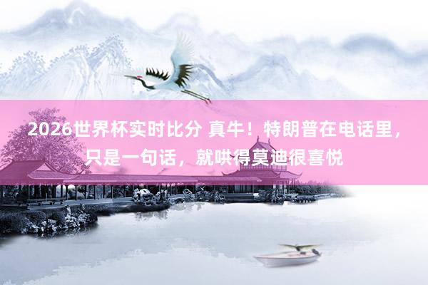 2026世界杯实时比分 真牛！特朗普在电话里，只是一句话，就哄得莫迪很喜悦