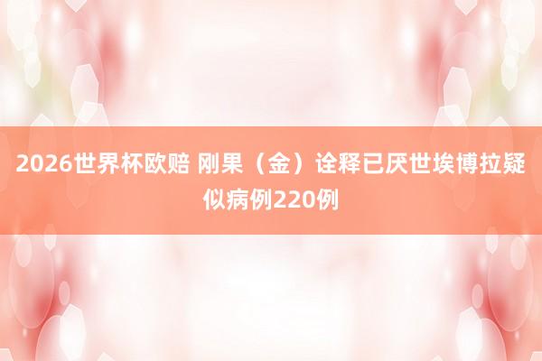 2026世界杯欧赔 刚果(金)诠释已厌世埃博拉疑似病例220例