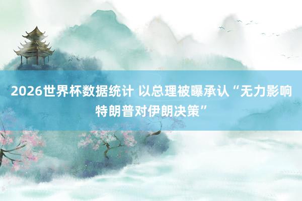 2026世界杯数据统计 以总理被曝承认“无力影响特朗普对伊朗决策”