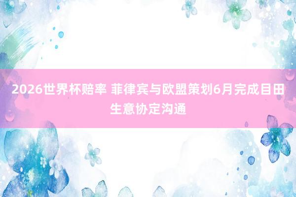 2026世界杯赔率 菲律宾与欧盟策划6月完成目田生意协定沟通