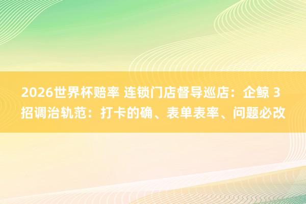 2026世界杯赔率 连锁门店督导巡店:企鲸 3 招调治轨范:打卡的确、表单表率、问题必改