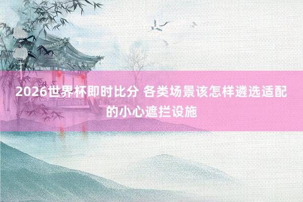 2026世界杯即时比分 各类场景该怎样遴选适配的小心遮拦设施