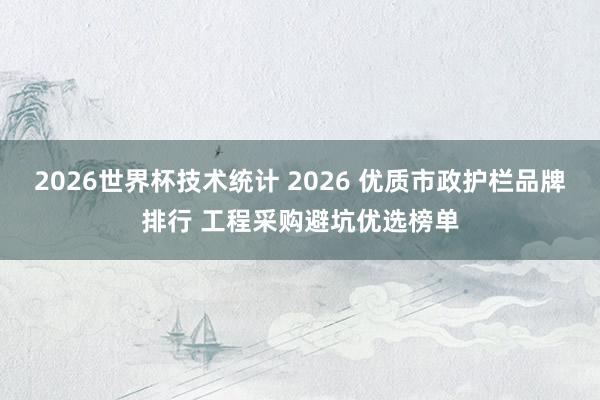 2026世界杯技术统计 2026 优质市政护栏品牌排行 工程采购避坑优选榜单