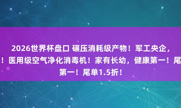 2026世界杯盘口 碾压消耗级产物！军工央企，稀缺尖货！医用级空气净化消毒机！家有长幼，健康第一！尾单1.5折！