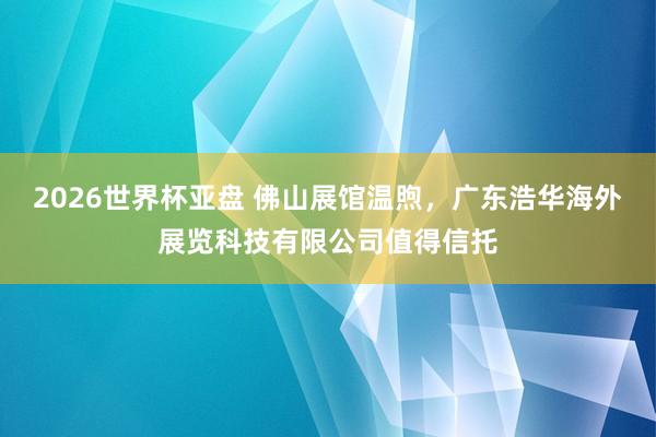 2026世界杯亚盘 佛山展馆温煦，广东浩华海外展览科技有限公司值得信托