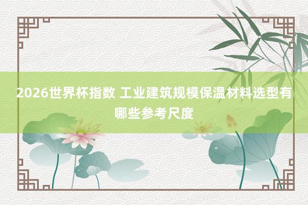 2026世界杯指数 工业建筑规模保温材料选型有哪些参考尺度