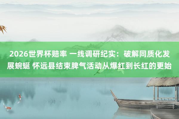 2026世界杯赔率 一线调研纪实:破解同质化发展蜿蜒 怀远县结束脾气活动从爆红到长红的更始