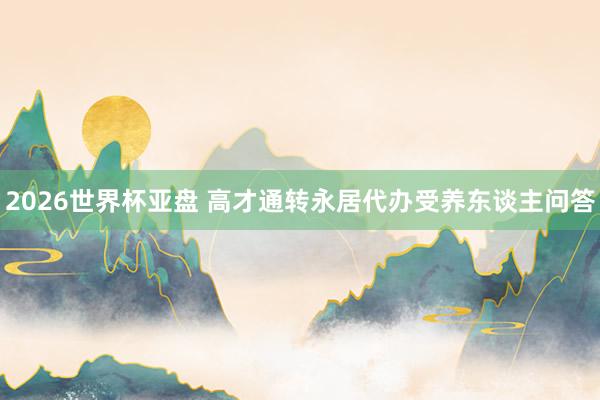 2026世界杯亚盘 高才通转永居代办受养东谈主问答