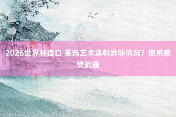 2026世界杯盘口 菲玛艺术涂料异味情况?使用感受疏通