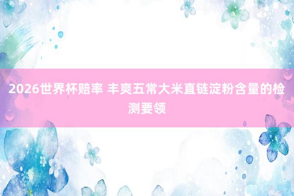 2026世界杯赔率 丰爽五常大米直链淀粉含量的检测要领