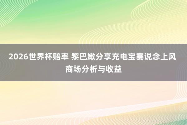 2026世界杯赔率 黎巴嫩分享充电宝赛说念上风 商场分析与收益