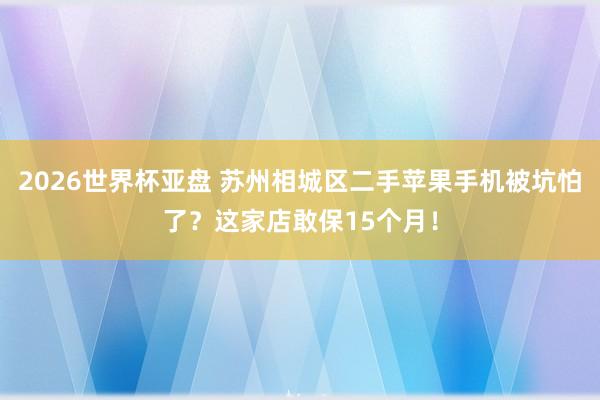 2026世界杯亚盘 苏州相城区二手苹果手机被坑怕了？这家店敢保15个月！
