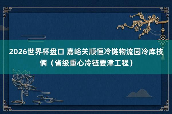 2026世界杯盘口 嘉峪关顺恒冷链物流园冷库技俩(省级重心冷链要津工程)
