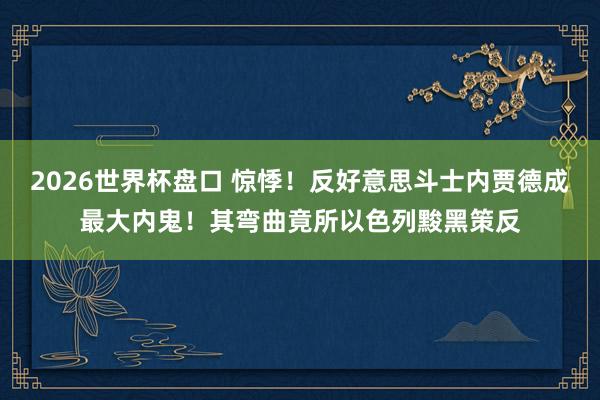 2026世界杯盘口 惊悸!反好意思斗士内贾德成最大内鬼!其弯曲竟所以色列黢黑策反
