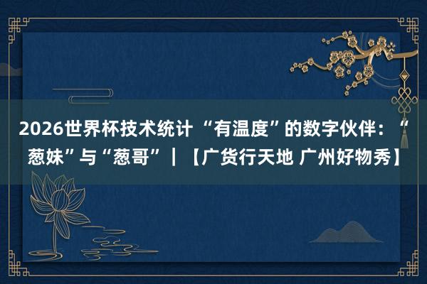 2026世界杯技术统计 “有温度”的数字伙伴：“葱妹”与“葱哥”｜【广货行天地 广州好物秀】