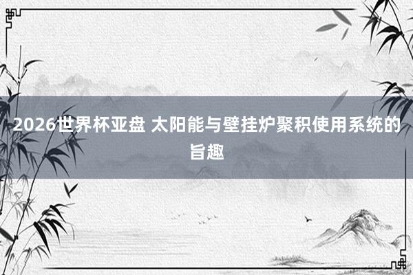 2026世界杯亚盘 太阳能与壁挂炉聚积使用系统的旨趣