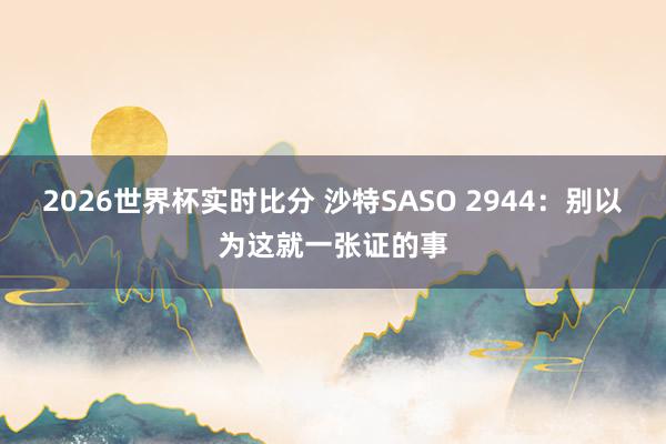 2026世界杯实时比分 沙特SASO 2944:别以为这就一张证的事
