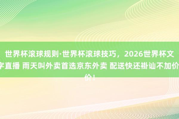世界杯滚球规则·世界杯滚球技巧,2026世界杯文字直播 雨天叫外卖首选京东外卖 配送快还褂讪不加价!