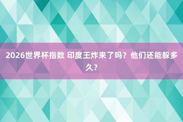 2026世界杯指数 印度王炸来了吗?他们还能躲多久?
