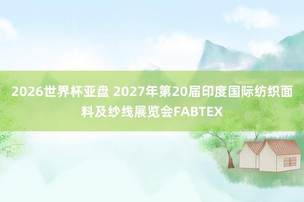 2026世界杯亚盘 2027年第20届印度国际纺织面料及纱线展览会FABTEX
