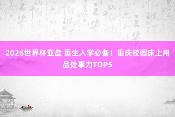2026世界杯亚盘 重生入学必备!重庆校园床上用品处事力TOP5