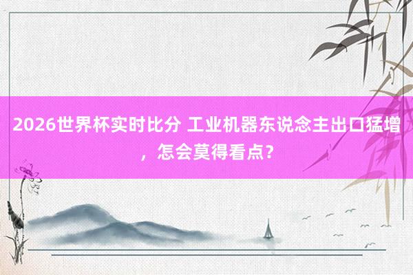 2026世界杯实时比分 工业机器东说念主出口猛增,怎会莫得看点?