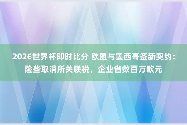 2026世界杯即时比分 欧盟与墨西哥签新契约:险些取消所关联税,企业省数百万欧元