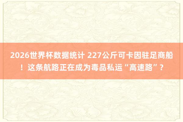 2026世界杯数据统计 227公斤可卡因驻足商船!这条航路正在成为毒品私运“高速路”?