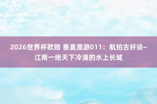 2026世界杯欧赔 垂直漫游011:航拍古纤谈−江南一绝天下冷漠的水上长城