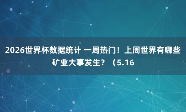 2026世界杯数据统计 一周热门！上周世界有哪些矿业大事发生？（5.16