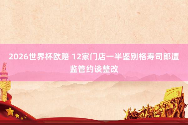 2026世界杯欧赔 12家门店一半鉴别格寿司郎遭监管约谈整改