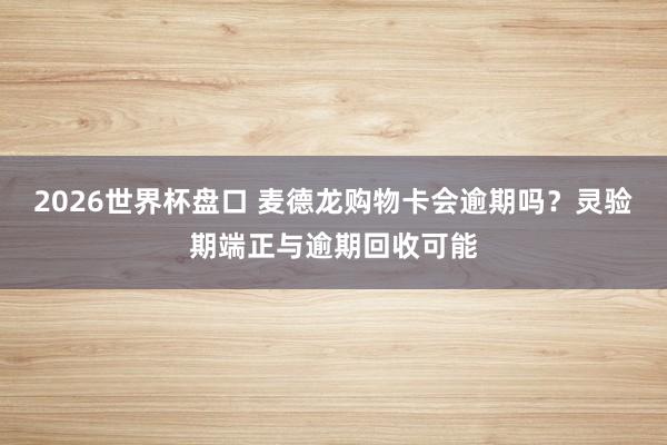 2026世界杯盘口 麦德龙购物卡会逾期吗?灵验期端正与逾期回收可能