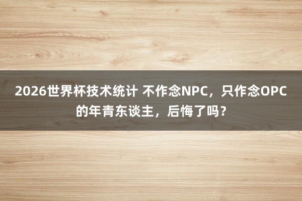 2026世界杯技术统计 不作念NPC,只作念OPC的年青东谈主,后悔了吗?