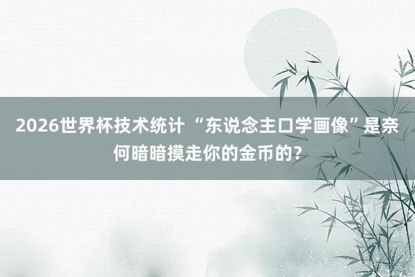 2026世界杯技术统计 “东说念主口学画像”是奈何暗暗摸走你的金币的?