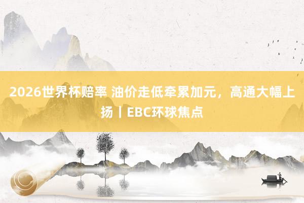 2026世界杯赔率 油价走低牵累加元,高通大幅上扬丨EBC环球焦点