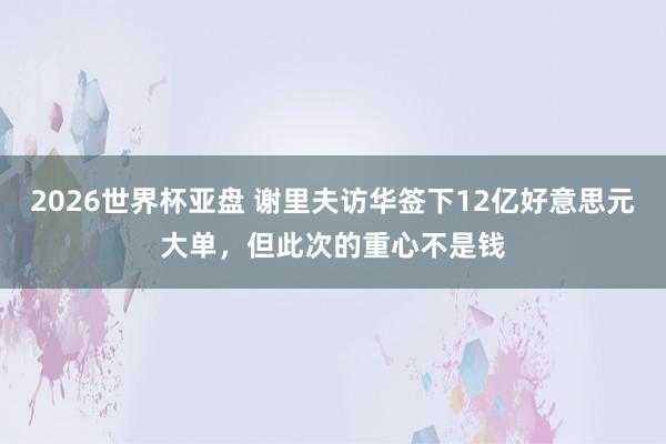 2026世界杯亚盘 谢里夫访华签下12亿好意思元大单,但此次的重心不是钱