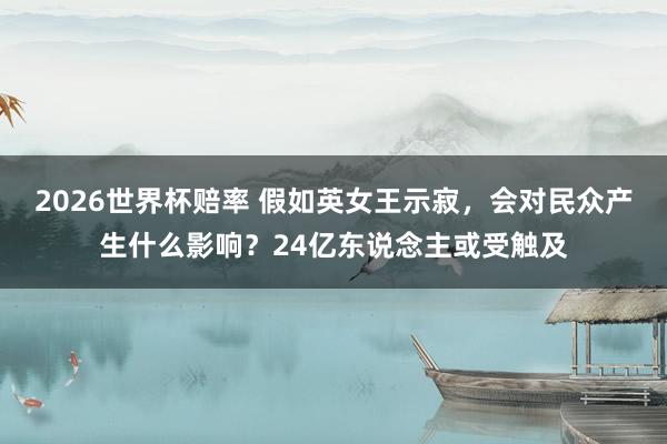 2026世界杯赔率 假如英女王示寂,会对民众产生什么影响?24亿东说念主或受触及