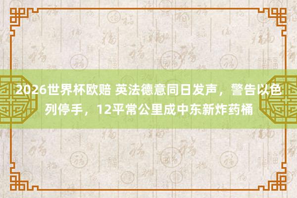 2026世界杯欧赔 英法德意同日发声,警告以色列停手,12平常公里成中东新炸药桶