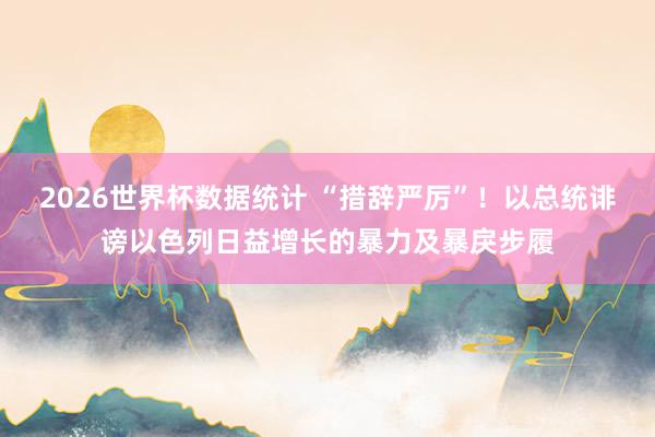 2026世界杯数据统计 “措辞严厉”!以总统诽谤以色列日益增长的暴力及暴戾步履