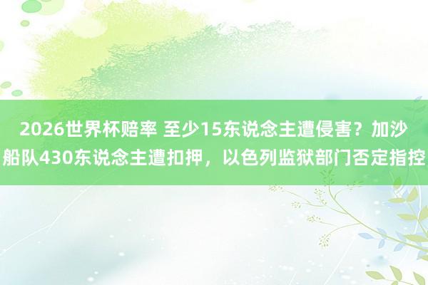 2026世界杯赔率 至少15东说念主遭侵害?加沙船队430东说念主遭扣押,以色列监狱部门否定指控