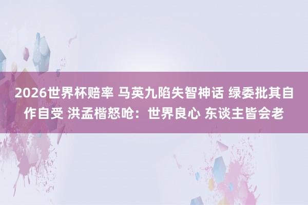 2026世界杯赔率 马英九陷失智神话 绿委批其自作自受 洪孟楷怒呛:世界良心 东谈主皆会老