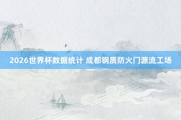 2026世界杯数据统计 成都钢质防火门源流工场