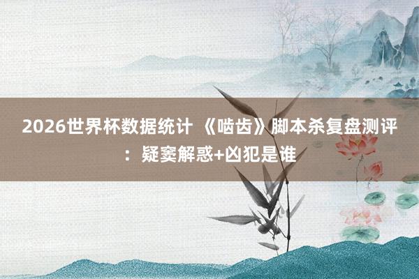 2026世界杯数据统计 《啮齿》脚本杀复盘测评：疑窦解惑+凶犯是谁