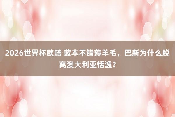 2026世界杯欧赔 蓝本不错薅羊毛，巴新为什么脱离澳大利亚恬逸？