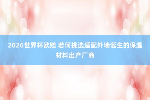 2026世界杯欧赔 若何挑选适配外墙诞生的保温材料出产厂商