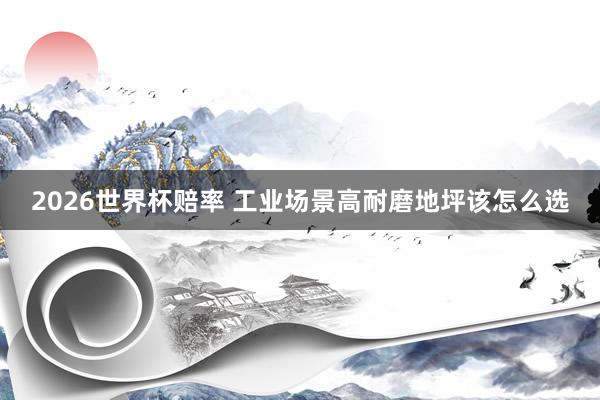 2026世界杯赔率 工业场景高耐磨地坪该怎么选