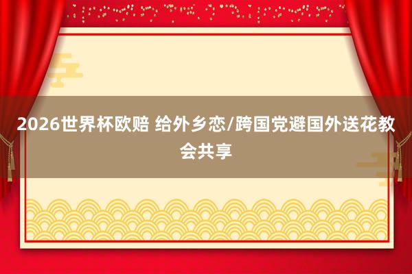 2026世界杯欧赔 给外乡恋/跨国党避国外送花教会共享