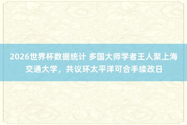 2026世界杯数据统计 多国大师学者王人聚上海交通大学,共议环太平洋可合手续改日